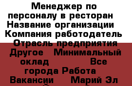 Менеджер по персоналу в ресторан › Название организации ­ Компания-работодатель › Отрасль предприятия ­ Другое › Минимальный оклад ­ 26 000 - Все города Работа » Вакансии   . Марий Эл респ.,Йошкар-Ола г.